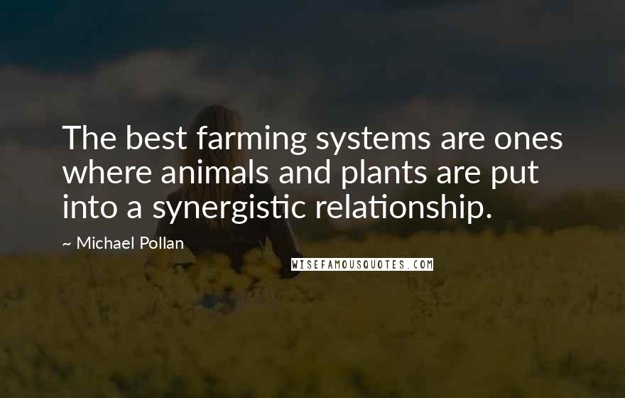 Michael Pollan Quotes: The best farming systems are ones where animals and plants are put into a synergistic relationship.