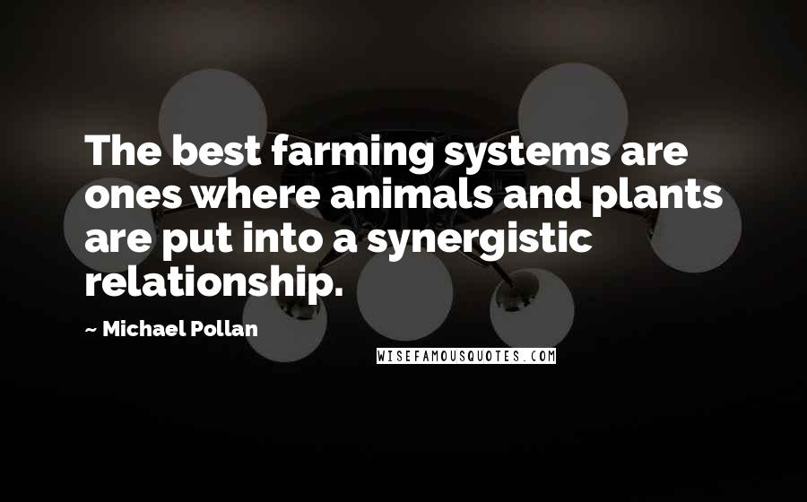 Michael Pollan Quotes: The best farming systems are ones where animals and plants are put into a synergistic relationship.