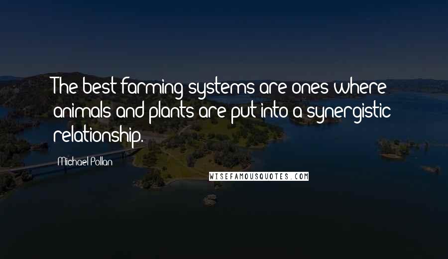 Michael Pollan Quotes: The best farming systems are ones where animals and plants are put into a synergistic relationship.