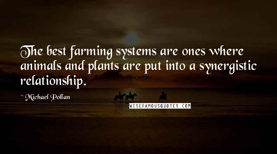 Michael Pollan Quotes: The best farming systems are ones where animals and plants are put into a synergistic relationship.