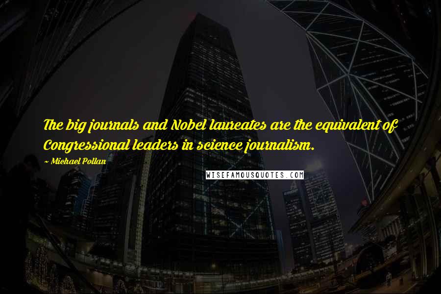 Michael Pollan Quotes: The big journals and Nobel laureates are the equivalent of Congressional leaders in science journalism.