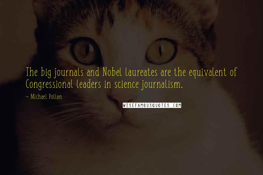 Michael Pollan Quotes: The big journals and Nobel laureates are the equivalent of Congressional leaders in science journalism.