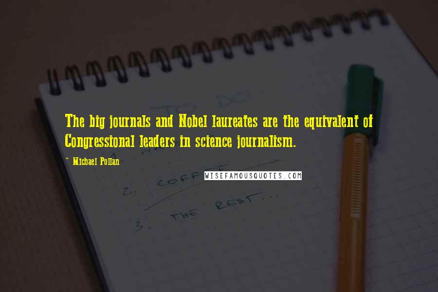 Michael Pollan Quotes: The big journals and Nobel laureates are the equivalent of Congressional leaders in science journalism.