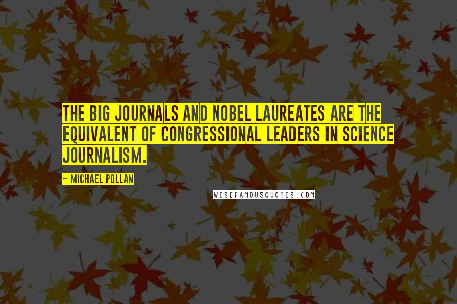 Michael Pollan Quotes: The big journals and Nobel laureates are the equivalent of Congressional leaders in science journalism.