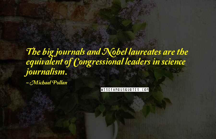 Michael Pollan Quotes: The big journals and Nobel laureates are the equivalent of Congressional leaders in science journalism.
