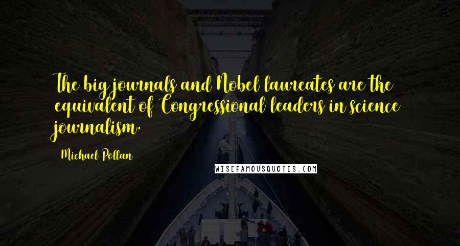 Michael Pollan Quotes: The big journals and Nobel laureates are the equivalent of Congressional leaders in science journalism.