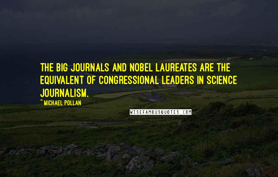 Michael Pollan Quotes: The big journals and Nobel laureates are the equivalent of Congressional leaders in science journalism.