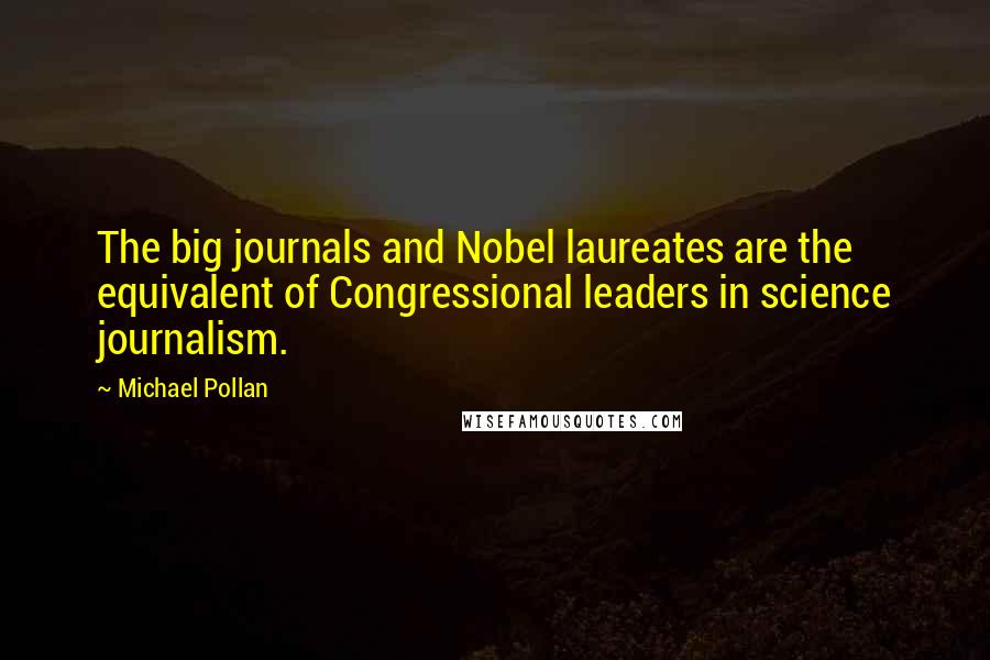 Michael Pollan Quotes: The big journals and Nobel laureates are the equivalent of Congressional leaders in science journalism.