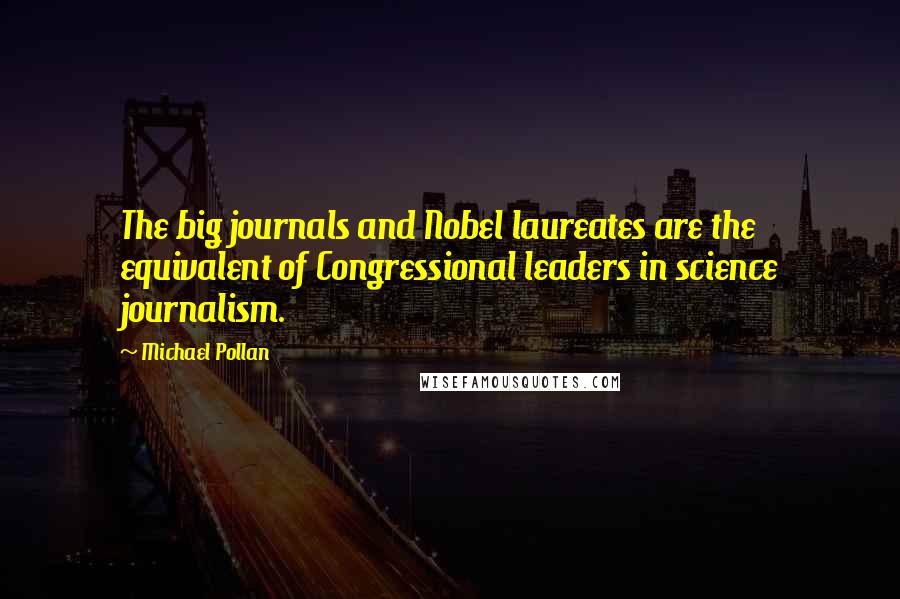 Michael Pollan Quotes: The big journals and Nobel laureates are the equivalent of Congressional leaders in science journalism.