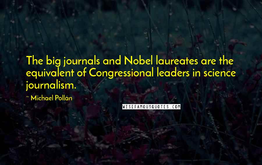 Michael Pollan Quotes: The big journals and Nobel laureates are the equivalent of Congressional leaders in science journalism.