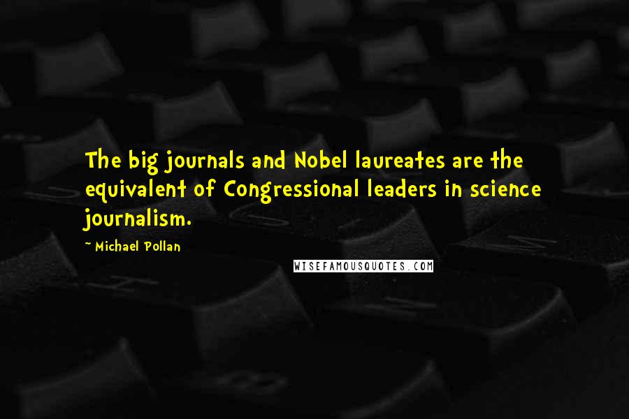 Michael Pollan Quotes: The big journals and Nobel laureates are the equivalent of Congressional leaders in science journalism.