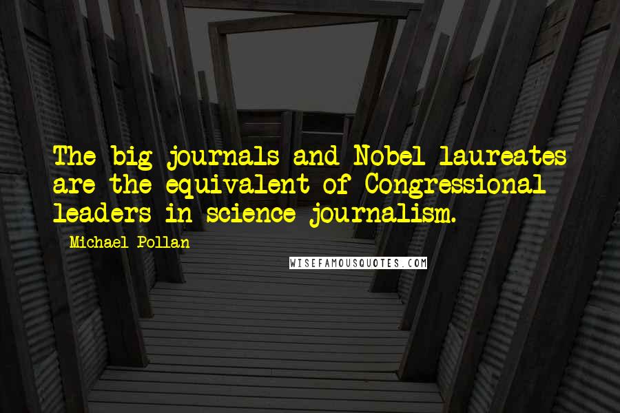 Michael Pollan Quotes: The big journals and Nobel laureates are the equivalent of Congressional leaders in science journalism.