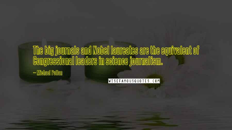 Michael Pollan Quotes: The big journals and Nobel laureates are the equivalent of Congressional leaders in science journalism.