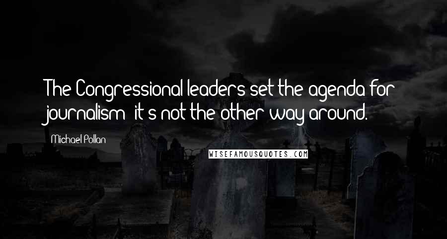 Michael Pollan Quotes: The Congressional leaders set the agenda for journalism; it's not the other way around.