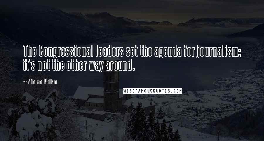 Michael Pollan Quotes: The Congressional leaders set the agenda for journalism; it's not the other way around.
