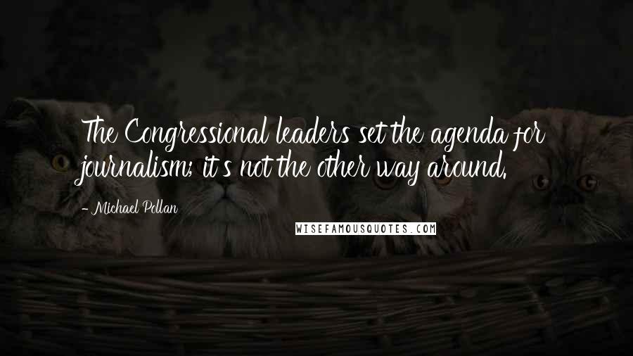 Michael Pollan Quotes: The Congressional leaders set the agenda for journalism; it's not the other way around.