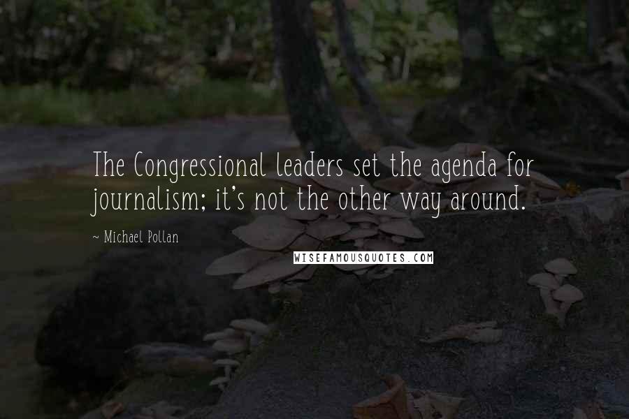 Michael Pollan Quotes: The Congressional leaders set the agenda for journalism; it's not the other way around.