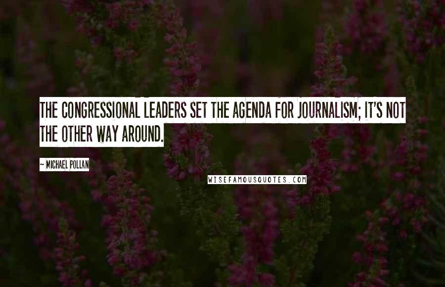 Michael Pollan Quotes: The Congressional leaders set the agenda for journalism; it's not the other way around.