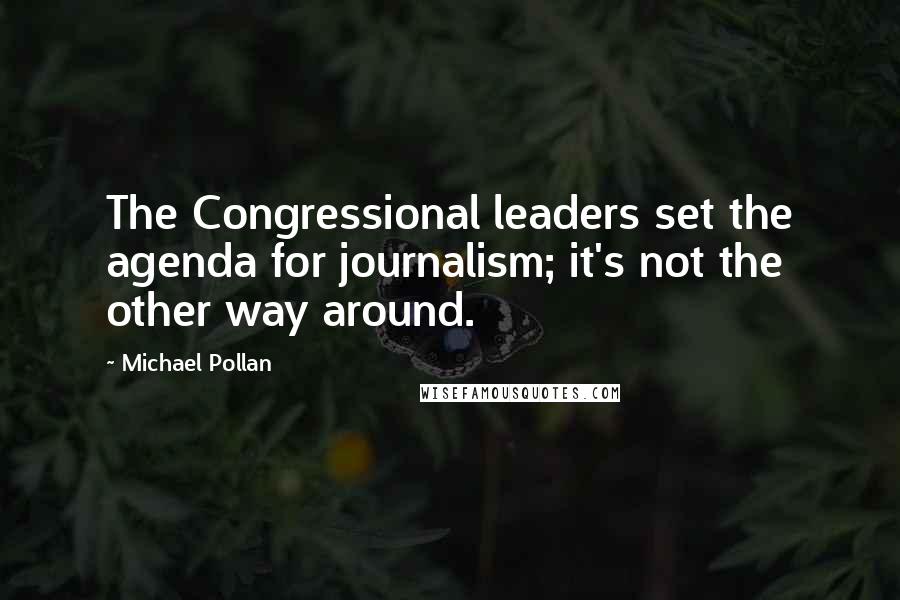 Michael Pollan Quotes: The Congressional leaders set the agenda for journalism; it's not the other way around.