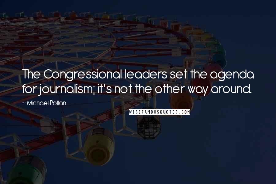 Michael Pollan Quotes: The Congressional leaders set the agenda for journalism; it's not the other way around.