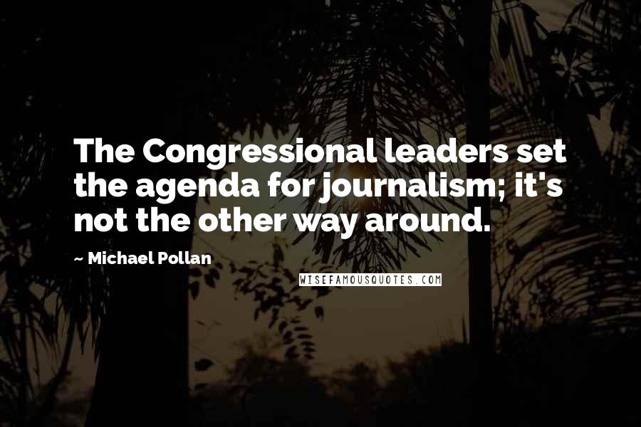 Michael Pollan Quotes: The Congressional leaders set the agenda for journalism; it's not the other way around.