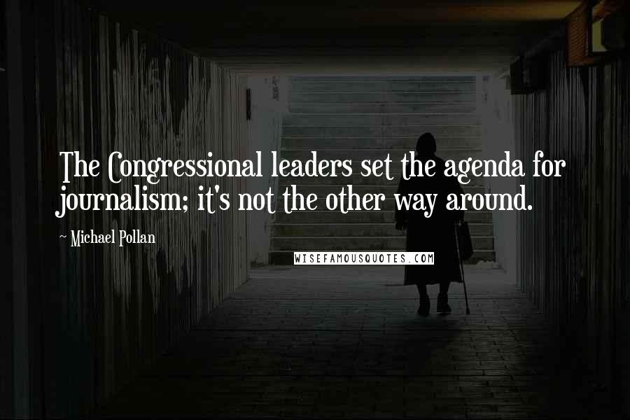 Michael Pollan Quotes: The Congressional leaders set the agenda for journalism; it's not the other way around.