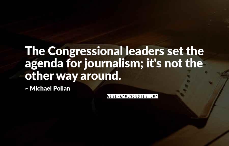 Michael Pollan Quotes: The Congressional leaders set the agenda for journalism; it's not the other way around.