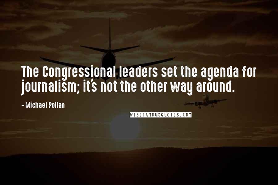 Michael Pollan Quotes: The Congressional leaders set the agenda for journalism; it's not the other way around.