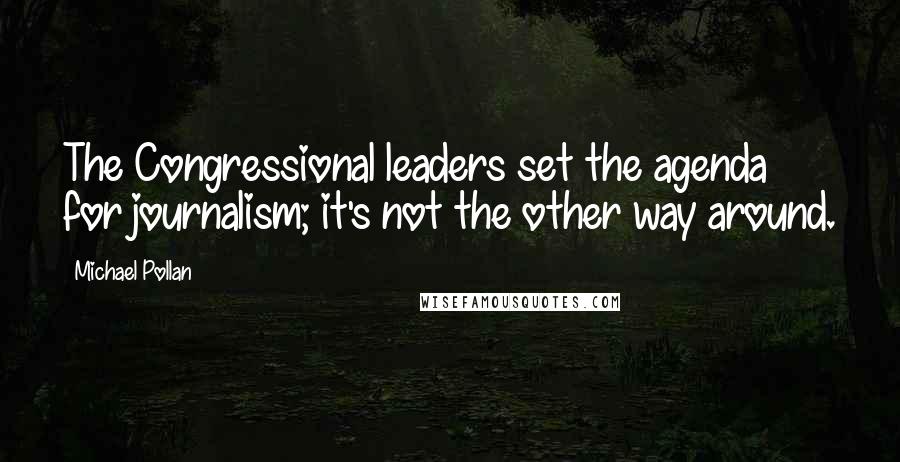 Michael Pollan Quotes: The Congressional leaders set the agenda for journalism; it's not the other way around.