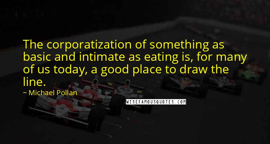 Michael Pollan Quotes: The corporatization of something as basic and intimate as eating is, for many of us today, a good place to draw the line.