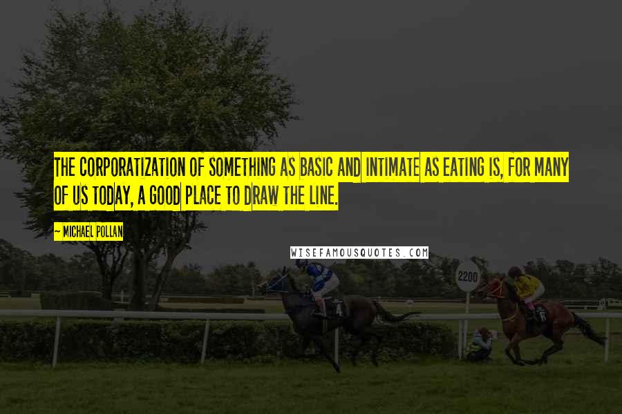 Michael Pollan Quotes: The corporatization of something as basic and intimate as eating is, for many of us today, a good place to draw the line.