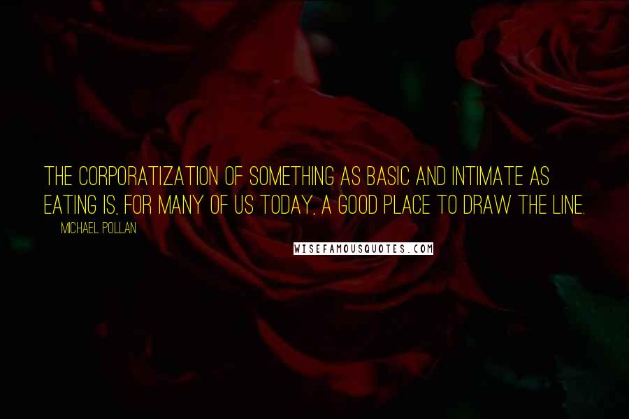 Michael Pollan Quotes: The corporatization of something as basic and intimate as eating is, for many of us today, a good place to draw the line.