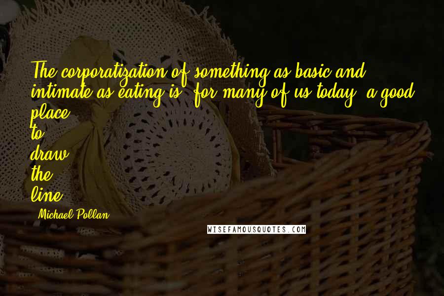 Michael Pollan Quotes: The corporatization of something as basic and intimate as eating is, for many of us today, a good place to draw the line.