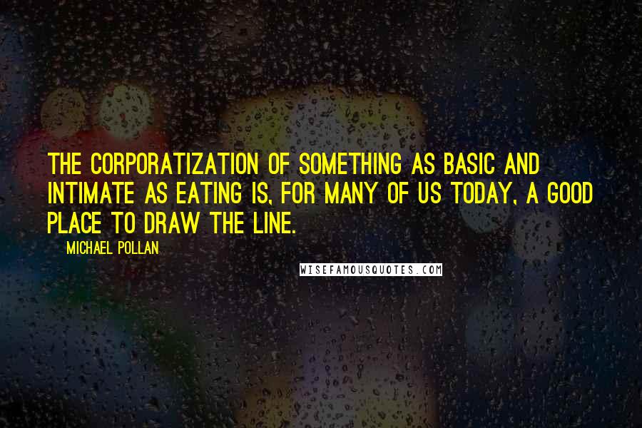 Michael Pollan Quotes: The corporatization of something as basic and intimate as eating is, for many of us today, a good place to draw the line.