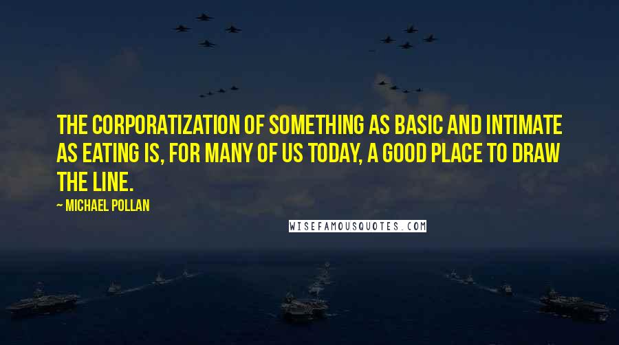 Michael Pollan Quotes: The corporatization of something as basic and intimate as eating is, for many of us today, a good place to draw the line.