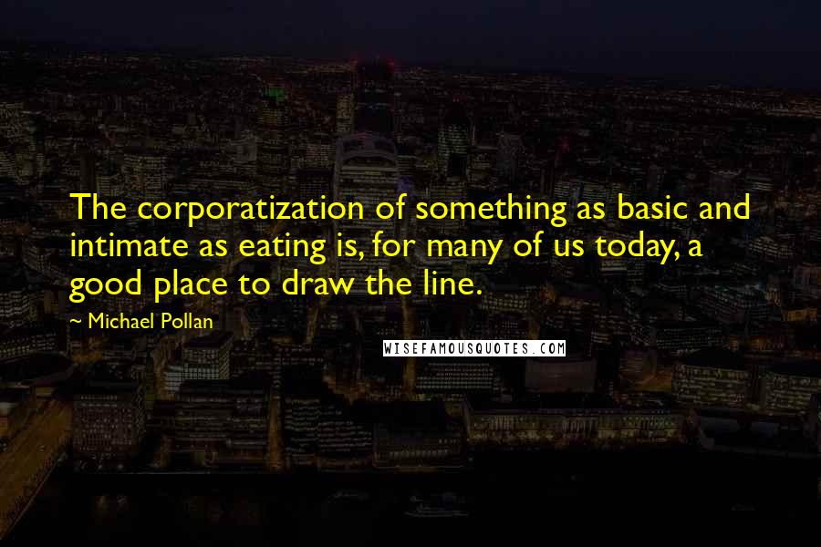 Michael Pollan Quotes: The corporatization of something as basic and intimate as eating is, for many of us today, a good place to draw the line.