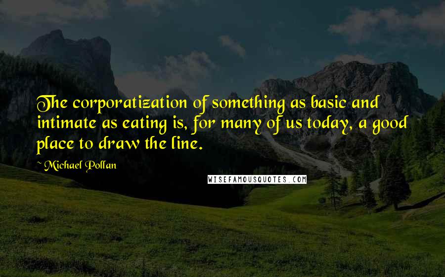 Michael Pollan Quotes: The corporatization of something as basic and intimate as eating is, for many of us today, a good place to draw the line.