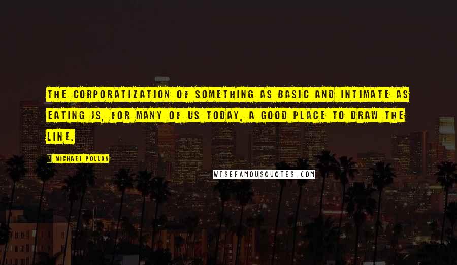 Michael Pollan Quotes: The corporatization of something as basic and intimate as eating is, for many of us today, a good place to draw the line.