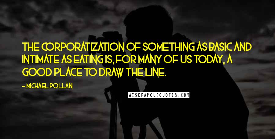 Michael Pollan Quotes: The corporatization of something as basic and intimate as eating is, for many of us today, a good place to draw the line.