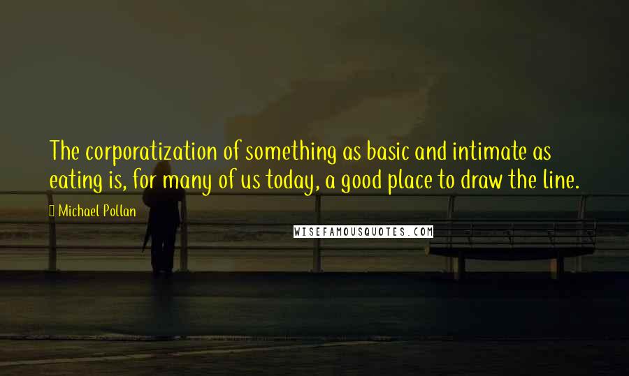 Michael Pollan Quotes: The corporatization of something as basic and intimate as eating is, for many of us today, a good place to draw the line.