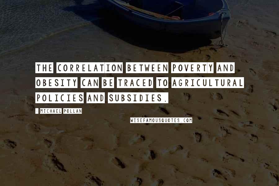 Michael Pollan Quotes: The correlation between poverty and obesity can be traced to agricultural policies and subsidies.