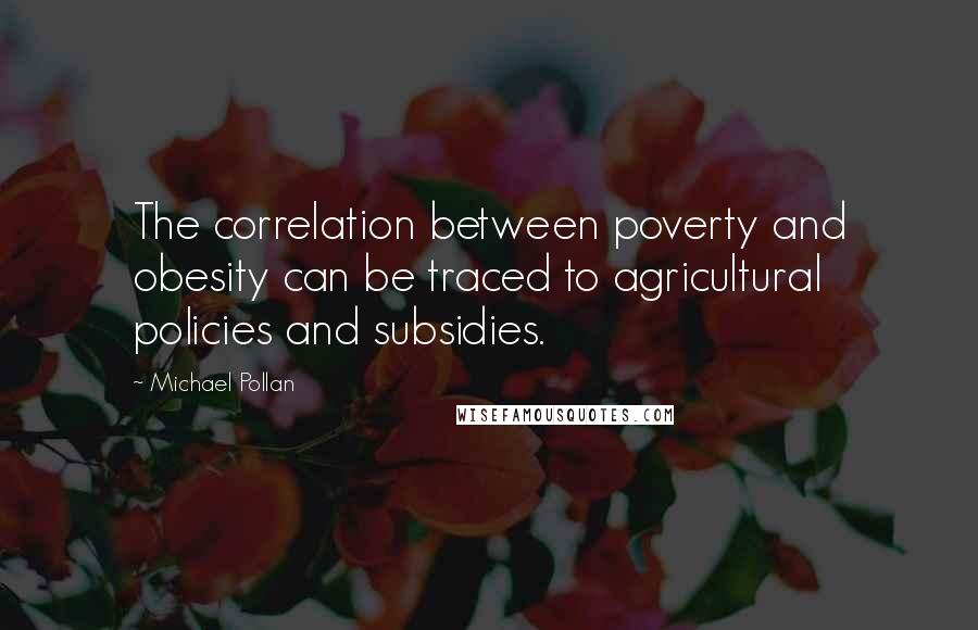 Michael Pollan Quotes: The correlation between poverty and obesity can be traced to agricultural policies and subsidies.