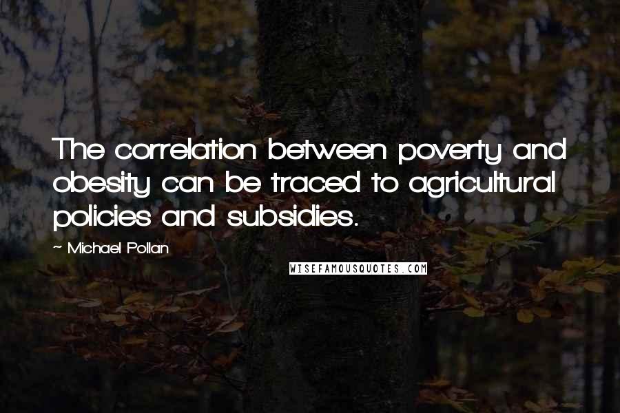 Michael Pollan Quotes: The correlation between poverty and obesity can be traced to agricultural policies and subsidies.