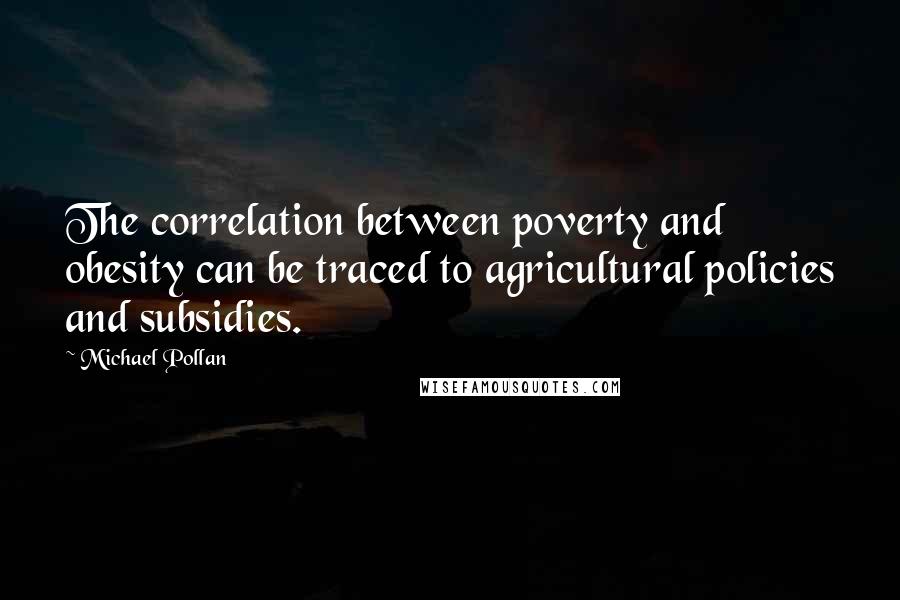 Michael Pollan Quotes: The correlation between poverty and obesity can be traced to agricultural policies and subsidies.