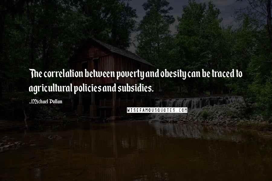 Michael Pollan Quotes: The correlation between poverty and obesity can be traced to agricultural policies and subsidies.