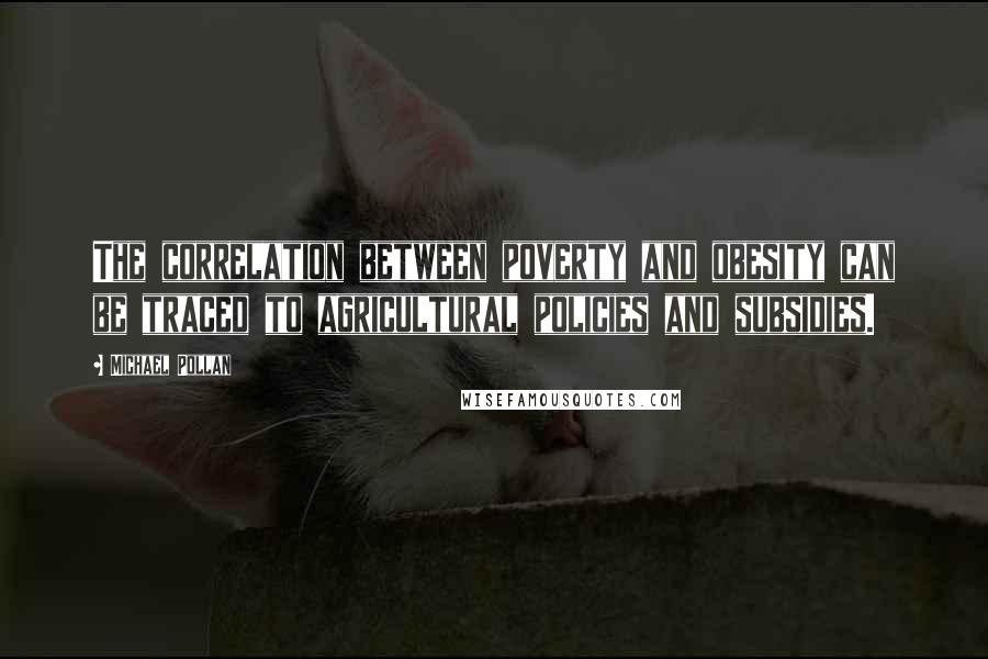 Michael Pollan Quotes: The correlation between poverty and obesity can be traced to agricultural policies and subsidies.