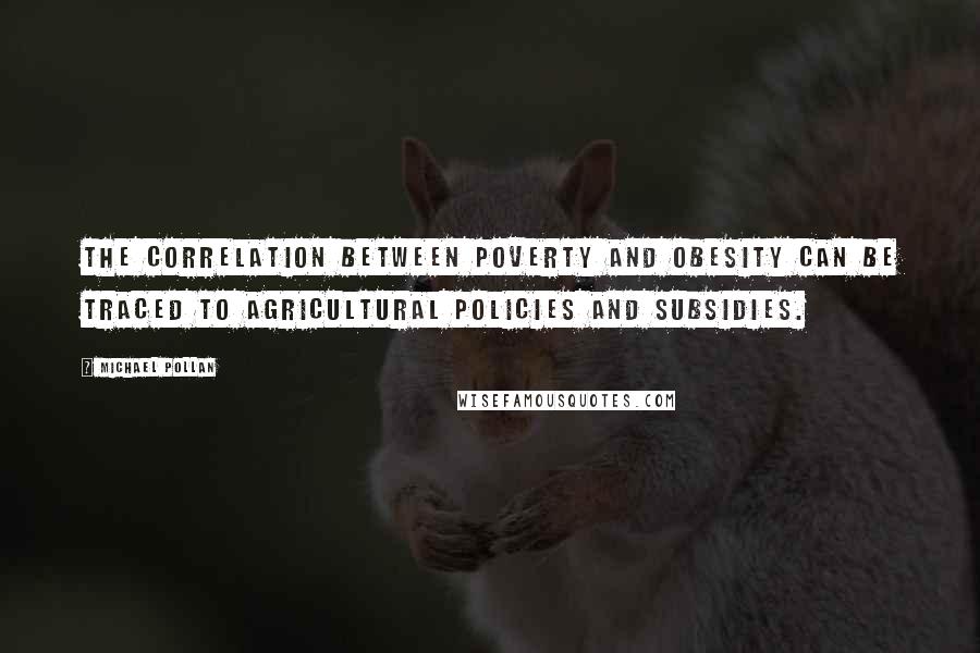 Michael Pollan Quotes: The correlation between poverty and obesity can be traced to agricultural policies and subsidies.