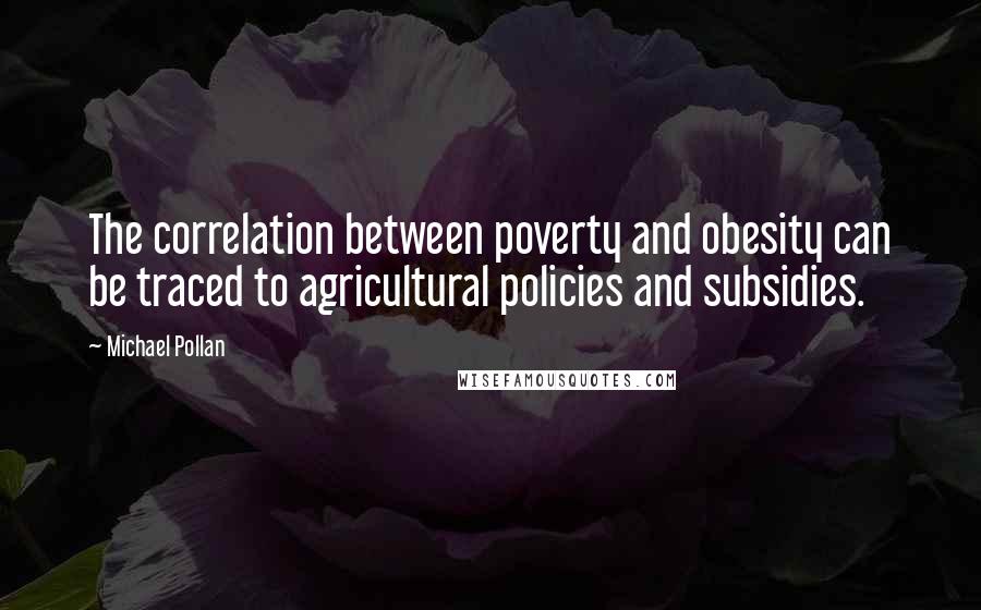 Michael Pollan Quotes: The correlation between poverty and obesity can be traced to agricultural policies and subsidies.