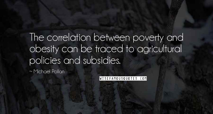 Michael Pollan Quotes: The correlation between poverty and obesity can be traced to agricultural policies and subsidies.