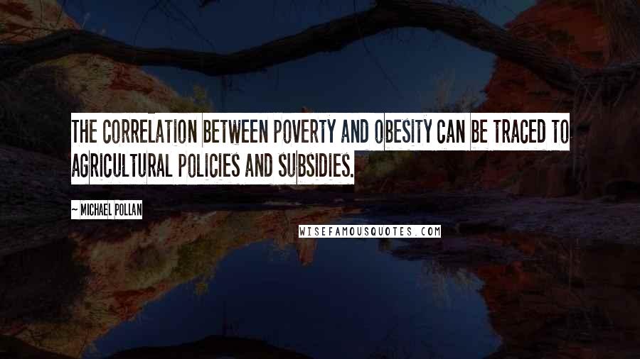 Michael Pollan Quotes: The correlation between poverty and obesity can be traced to agricultural policies and subsidies.